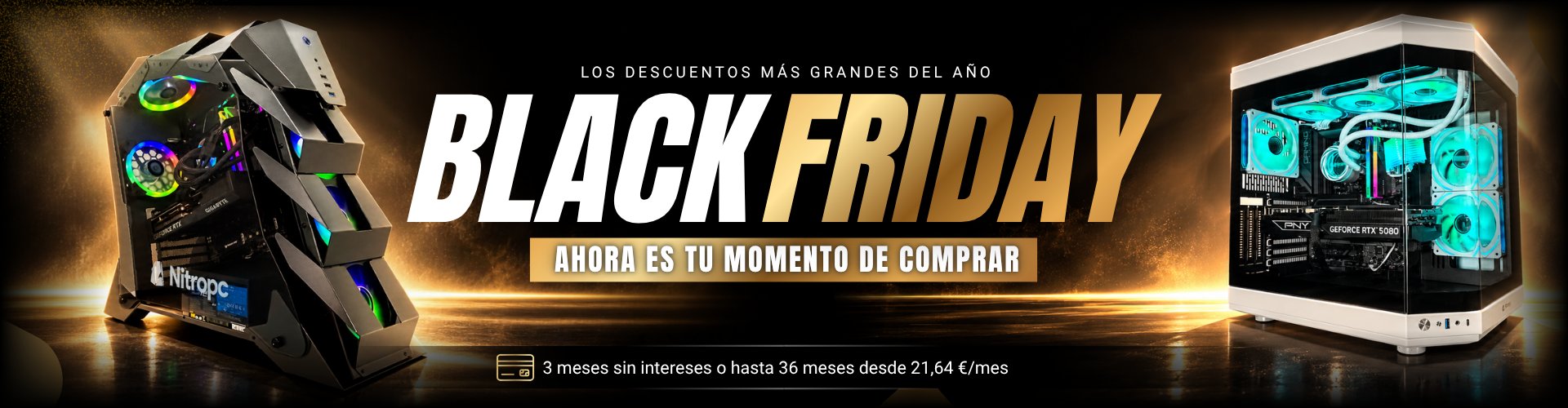 Black Friday Nitropc · Los descuentos más grandes del año · Ahora es tu momento de comprar · 3 meses sin intereses o hasta 36 meses desde 21,64 €/mes